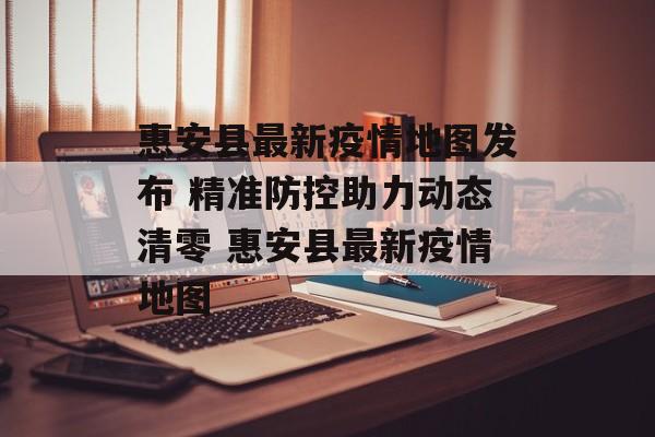 惠安县最新疫情地图发布 精准防控助力动态清零 惠安县最新疫情地图