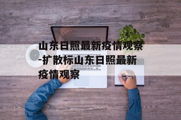 山东日照最新疫情观察-扩散标山东日照最新疫情观察