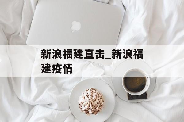 新浪福建直击_新浪福建疫情